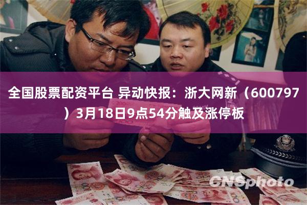 全国股票配资平台 异动快报：浙大网新（600797）3月18日9点54分触及涨停板