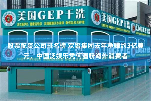 股票配资公司排名榜 欢聚集团去年净赚约3亿美元，中国泛娱乐凭何圈粉海外消费者