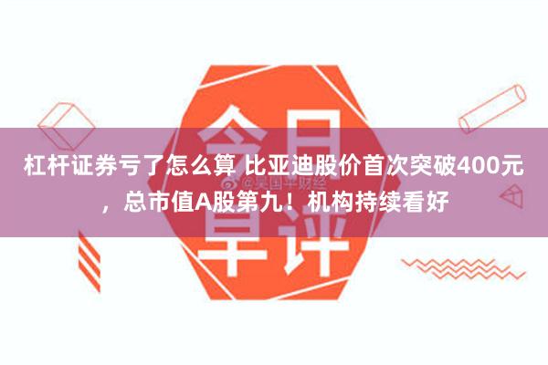 杠杆证券亏了怎么算 比亚迪股价首次突破400元，总市值A股第九！机构持续看好