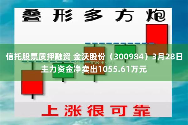 信托股票质押融资 金沃股份（300984）3月28日主力资金净卖出1055.61万元