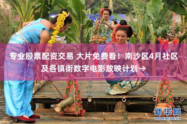 专业股票配资交易 大片免费看！南沙区4月社区及各镇街数字电影放映计划→