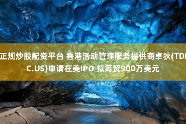 正规炒股配资平台 香港活动管理服务提供商卓狄(TDIC.US)申请在美IPO 拟筹资900万美元