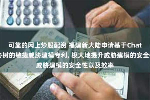 可靠的网上炒股配资 福建新大陆申请基于ChatGLM与威胁树的敏捷威胁建模专利, 极大地提升威胁建模的安全性以及效率