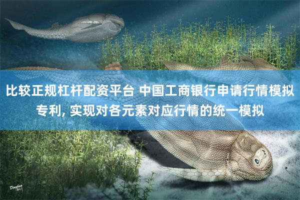 比较正规杠杆配资平台 中国工商银行申请行情模拟专利, 实现对各元素对应行情的统一模拟