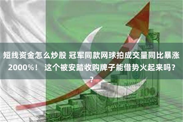 短线资金怎么炒股 冠军同款网球拍成交量同比暴涨2000%！ 这个被安踏收购牌子能借势火起来吗？