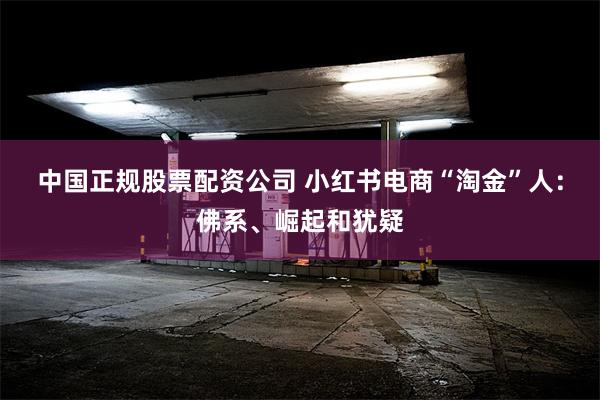 中国正规股票配资公司 小红书电商“淘金”人：佛系、崛起和犹疑