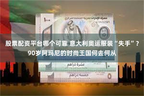 股票配资平台哪个可靠 意大利奥运服装“失手”？90岁阿玛尼的时尚王国何去何从
