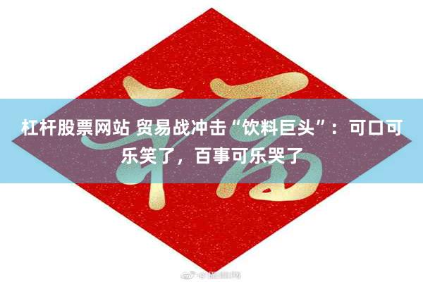 杠杆股票网站 贸易战冲击“饮料巨头”：可口可乐笑了，百事可乐哭了