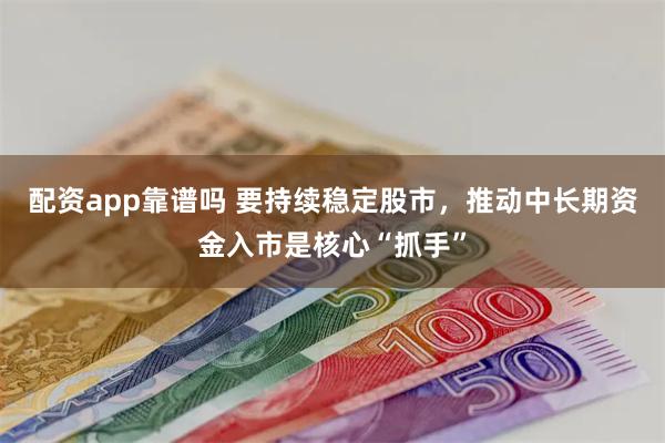 配资app靠谱吗 要持续稳定股市，推动中长期资金入市是核心“抓手”