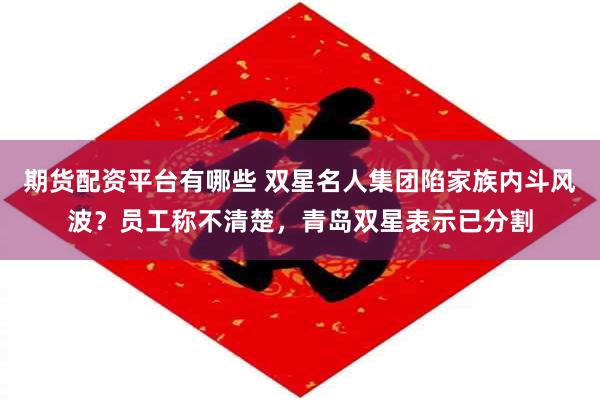 期货配资平台有哪些 双星名人集团陷家族内斗风波？员工称不清楚，青岛双星表示已分割
