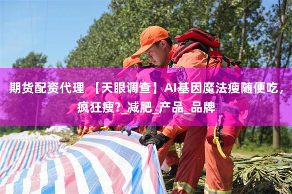 期货配资代理 【天眼调查】AI基因魔法瘦随便吃，疯狂瘦?_减肥_产品_品牌