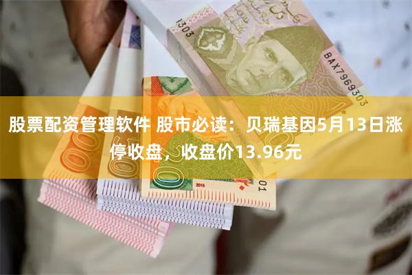 股票配资管理软件 股市必读：贝瑞基因5月13日涨停收盘，收盘价13.96元