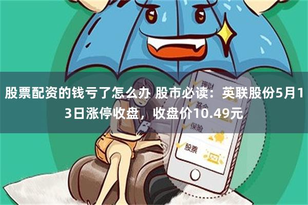 股票配资的钱亏了怎么办 股市必读：英联股份5月13日涨停收盘，收盘价10.49元