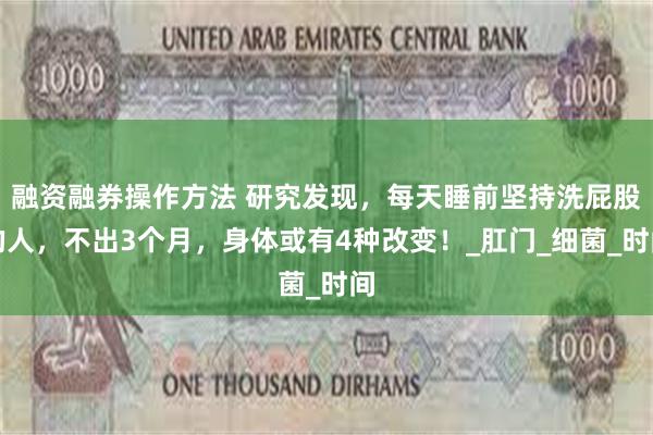 融资融券操作方法 研究发现，每天睡前坚持洗屁股的人，不出3个月，身体或有4种改变！_肛门_细菌_时间