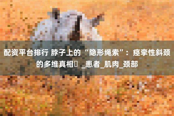 配资平台排行 脖子上的 “隐形绳索”：痉挛性斜颈的多维真相​_患者_肌肉_颈部