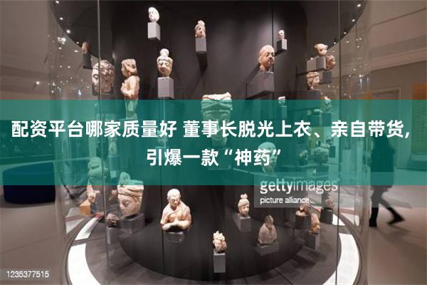 配资平台哪家质量好 董事长脱光上衣、亲自带货, 引爆一款“神药”