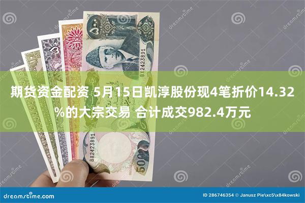 期货资金配资 5月15日凯淳股份现4笔折价14.32%的大宗交易 合计成交982.4万元