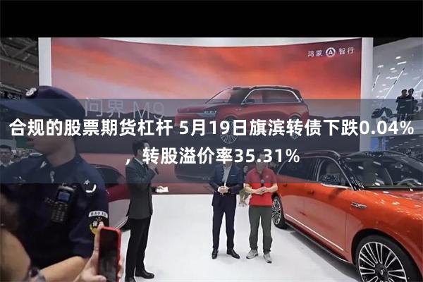 合规的股票期货杠杆 5月19日旗滨转债下跌0.04%，转股溢价率35.31%
