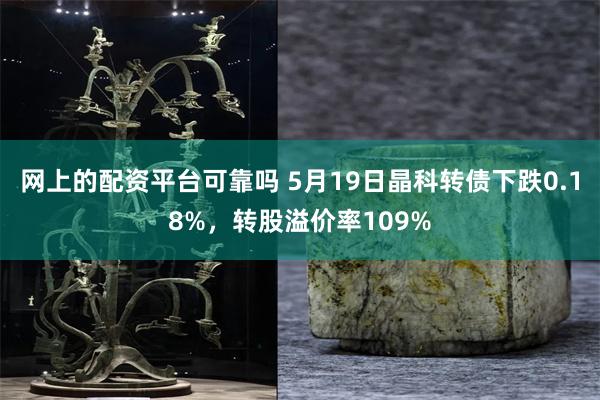 网上的配资平台可靠吗 5月19日晶科转债下跌0.18%，转股溢价率109%