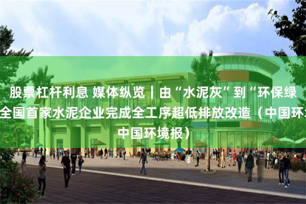 股票杠杆利息 媒体纵览｜由“水泥灰”到“环保绿”——全国首家水泥企业完成全工序超低排放改造（中国环境报）
