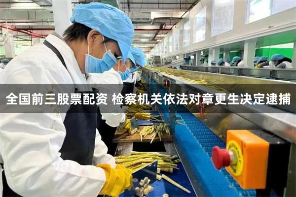 全国前三股票配资 检察机关依法对章更生决定逮捕