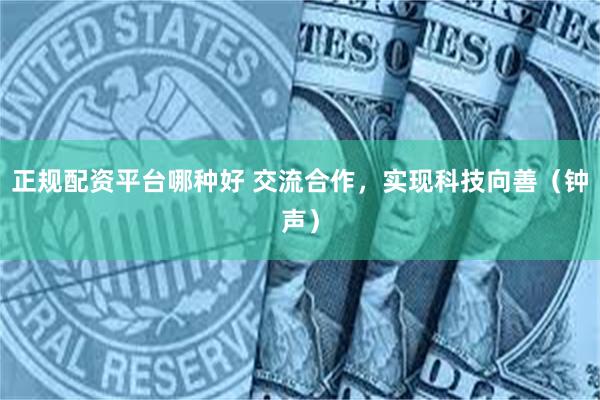 正规配资平台哪种好 交流合作，实现科技向善（钟声）