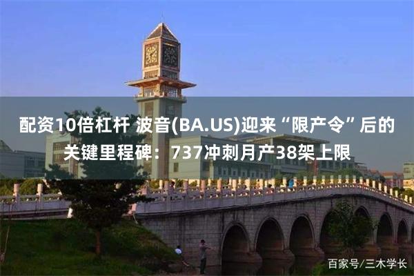 配资10倍杠杆 波音(BA.US)迎来“限产令”后的关键里程碑：737冲刺月产38架上限