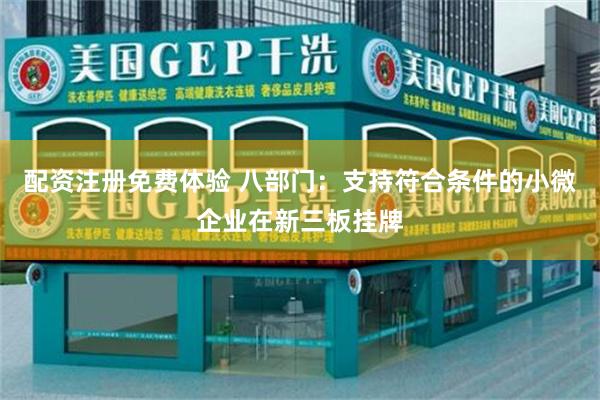配资注册免费体验 八部门：支持符合条件的小微企业在新三板挂牌