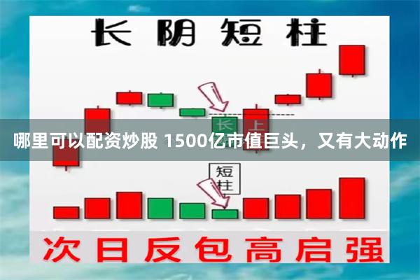 哪里可以配资炒股 1500亿市值巨头，又有大动作