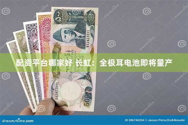 配资平台哪家好 长虹：全极耳电池即将量产