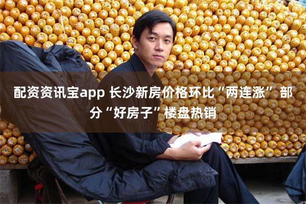 配资资讯宝app 长沙新房价格环比“两连涨” 部分“好房子”楼盘热销