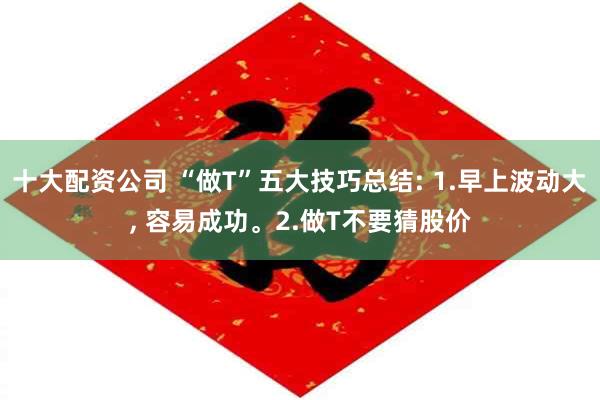 十大配资公司 “做T”五大技巧总结: 1.早上波动大, 容易成功。2.做T不要猜股价