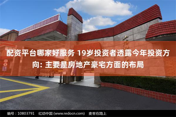 配资平台哪家好服务 19岁投资者透露今年投资方向: 主要是房地产豪宅方面的布局