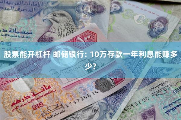 股票能开杠杆 邮储银行: 10万存款一年利息能赚多少?
