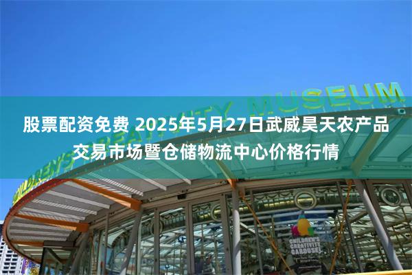 股票配资免费 2025年5月27日武威昊天农产品交易市场暨仓储物流中心价格行情