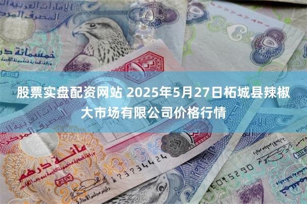 股票实盘配资网站 2025年5月27日柘城县辣椒大市场有限公司价格行情
