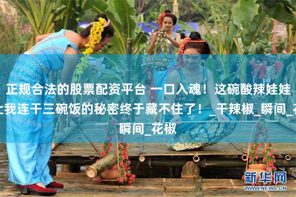 正规合法的股票配资平台 一口入魂！这碗酸辣娃娃菜让我连干三碗饭的秘密终于藏不住了！_干辣椒_瞬间_花椒