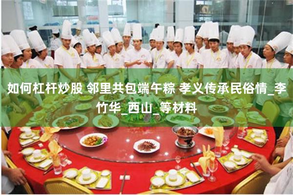 如何杠杆炒股 邻里共包端午粽 孝义传承民俗情_李竹华_西山_等材料