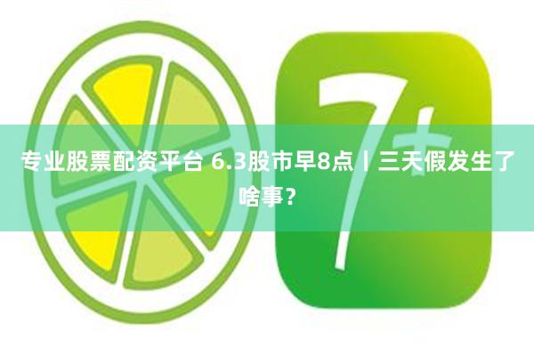 专业股票配资平台 6.3股市早8点丨三天假发生了啥事？