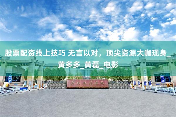 股票配资线上技巧 无言以对，顶尖资源大咖现身_黄多多_黄磊_电影