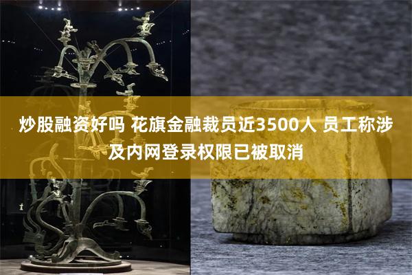 炒股融资好吗 花旗金融裁员近3500人 员工称涉及内网登录权限已被取消