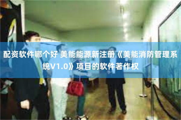 配资软件哪个好 美能能源新注册《美能消防管理系统V1.0》项目的软件著作权