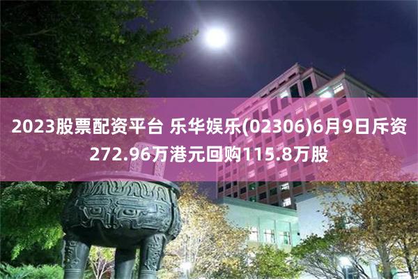 2023股票配资平台 乐华娱乐(02306)6月9日斥资272.96万港元回购115.8万股