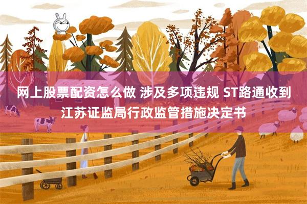 网上股票配资怎么做 涉及多项违规 ST路通收到江苏证监局行政监管措施决定书