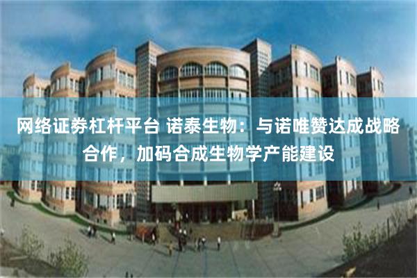 网络证劵杠杆平台 诺泰生物：与诺唯赞达成战略合作，加码合成生物学产能建设