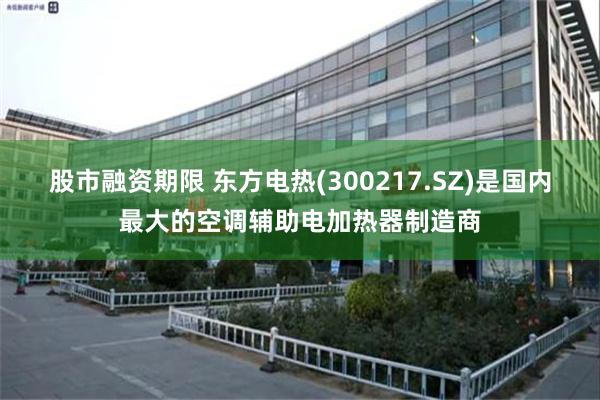 股市融资期限 东方电热(300217.SZ)是国内最大的空调辅助电加热器制造商