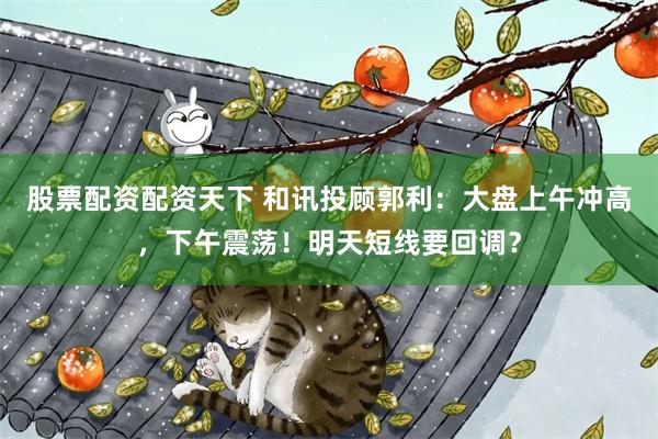 股票配资配资天下 和讯投顾郭利：大盘上午冲高，下午震荡！明天短线要回调？