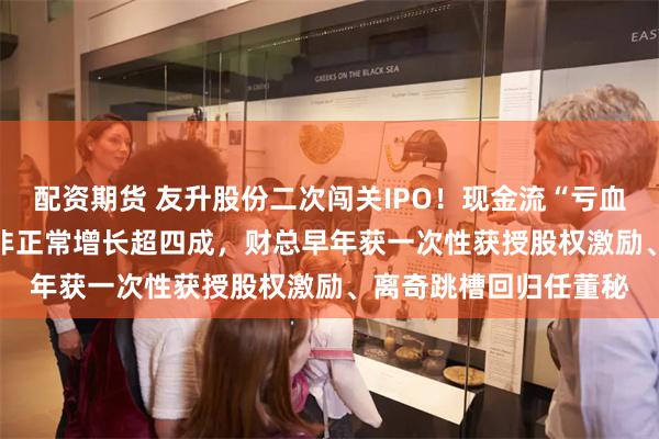 配资期货 友升股份二次闯关IPO！现金流“亏血”2.53亿、应收账款非正常增长超四成，财总早年获一次性获授股权激励、离奇跳槽回归任董秘