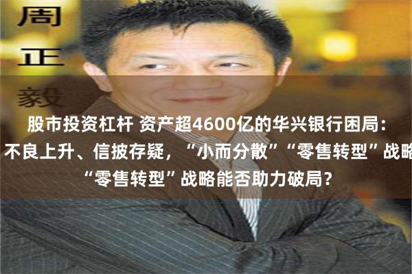 股市投资杠杆 资产超4600亿的华兴银行困局：营收净利下滑、不良上升、信披存疑，“小而分散”“零售转型”战略能否助力破局？
