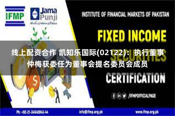 线上配资合作 凯知乐国际(02122)：执行董事仲梅获委任为董事会提名委员会成员